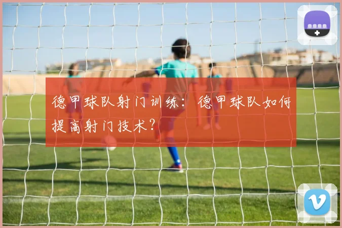 德甲球队射门训练：德甲球队如何提高射门技术？