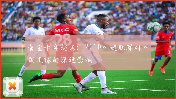 黄金十年起点：2010中超联赛对中国足球的深远影响