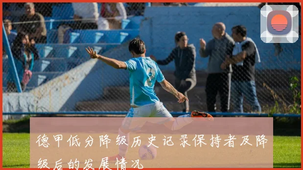 德甲低分降级历史记录保持者及降级后的发展情况
