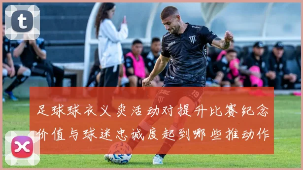 足球球衣义卖活动对提升比赛纪念价值与球迷忠诚度起到哪些推动作用