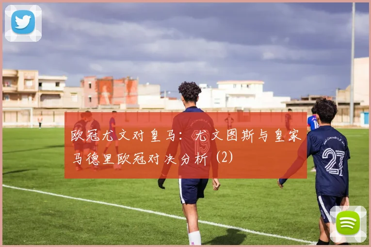欧冠尤文对皇马：尤文图斯与皇家马德里欧冠对决分析 (2)