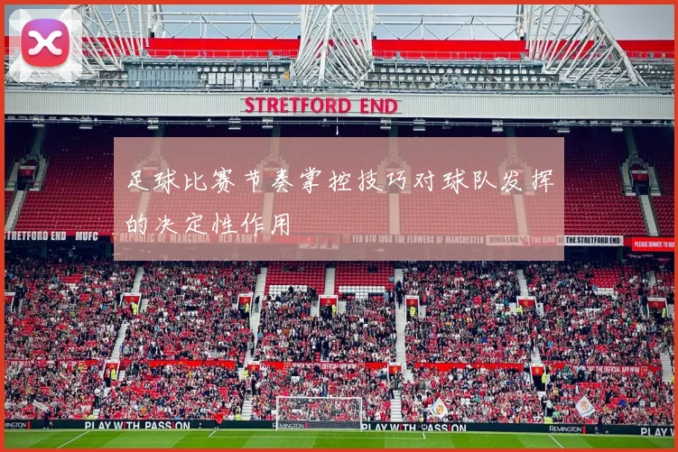 足球比赛节奏掌控技巧对球队发挥的决定性作用