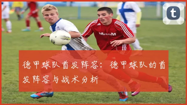 德甲球队首发阵容：德甲球队的首发阵容与战术分析