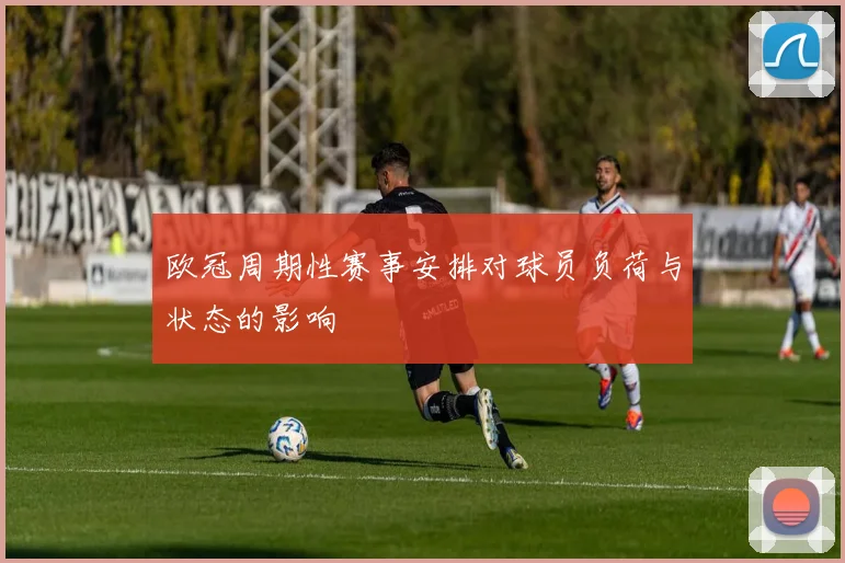 欧冠周期性赛事安排对球员负荷与状态的影响